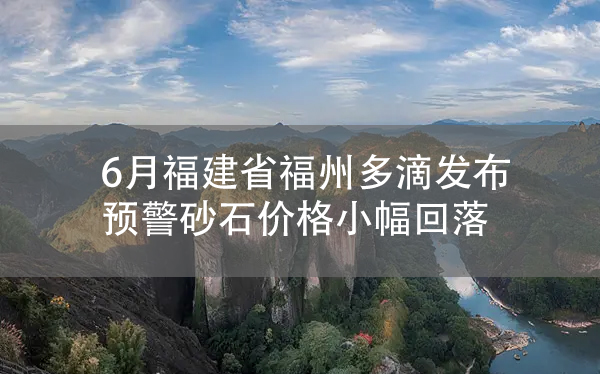 6月福建省福州多滴發(fā)布預警砂石價格小幅回落.jpg