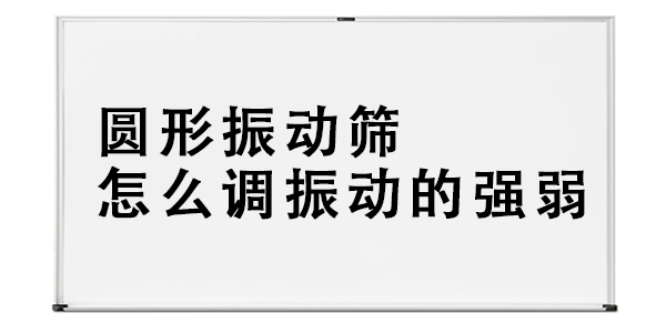 圓形振動篩怎么調(diào)振動的強(qiáng)弱.png