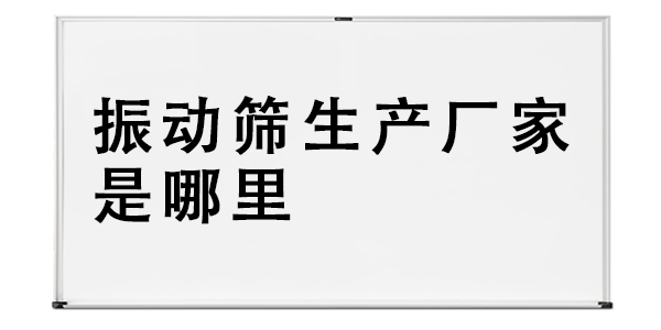 振動(dòng)篩生產(chǎn)廠家是哪里.png